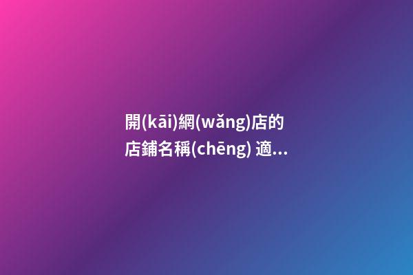 開(kāi)網(wǎng)店的店鋪名稱(chēng) 適合網(wǎng)店的名字大全-名學(xué)網(wǎng)-第1張-店鋪起名-玄機(jī)派